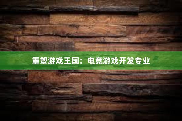 重塑游戏王国：电竞游戏开发专业