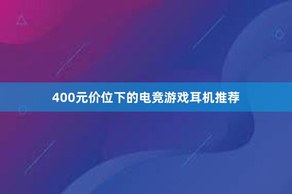 400元价位下的电竞游戏耳机推荐