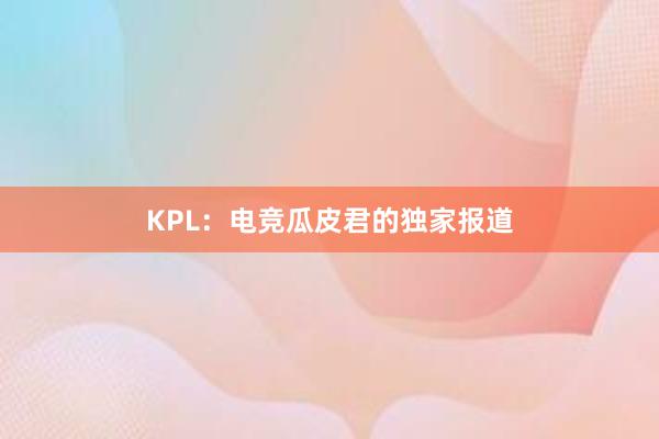 KPL：电竞瓜皮君的独家报道