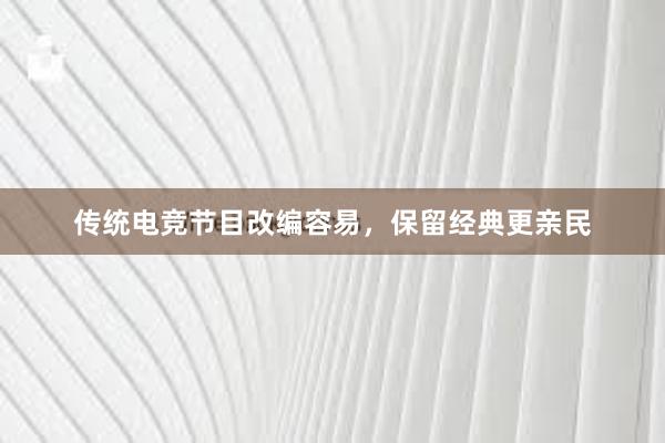 传统电竞节目改编容易，保留经典更亲民