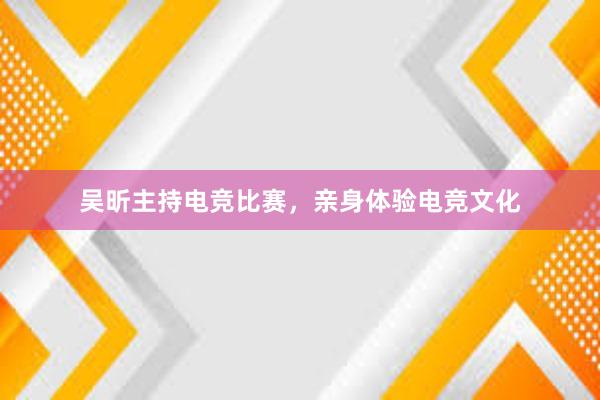 吴昕主持电竞比赛，亲身体验电竞文化