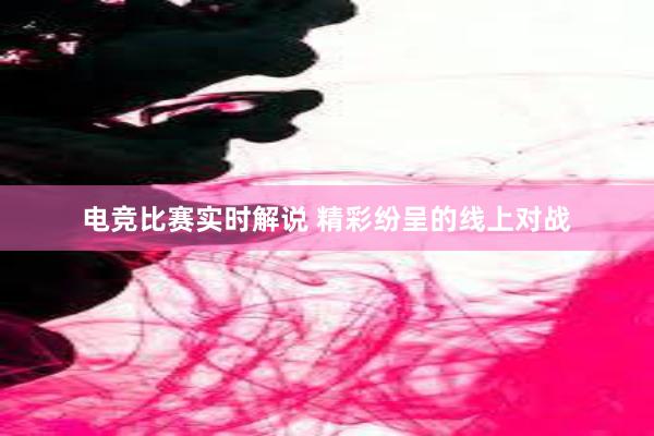 电竞比赛实时解说 精彩纷呈的线上对战