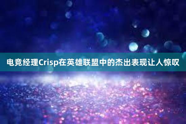 电竞经理Crisp在英雄联盟中的杰出表现让人惊叹