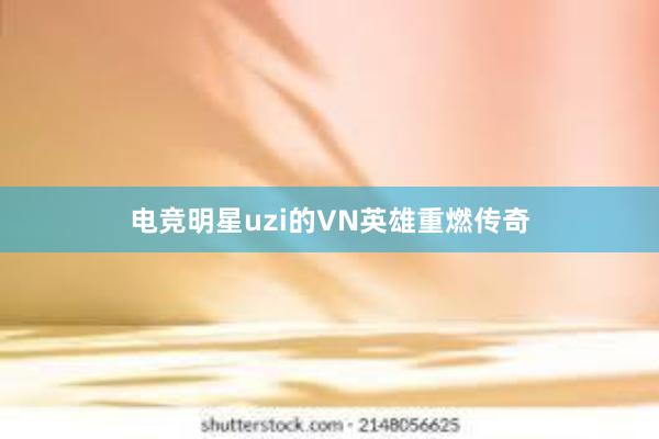 电竞明星uzi的VN英雄重燃传奇