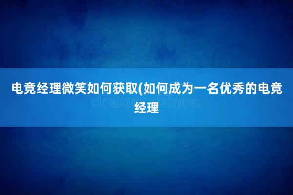 电竞经理微笑如何获取(如何成为一名优秀的电竞经理