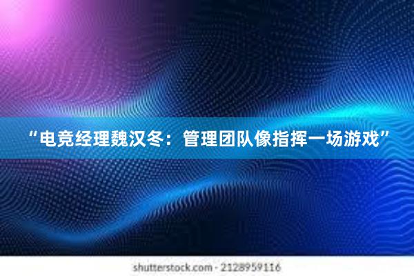 “电竞经理魏汉冬：管理团队像指挥一场游戏”