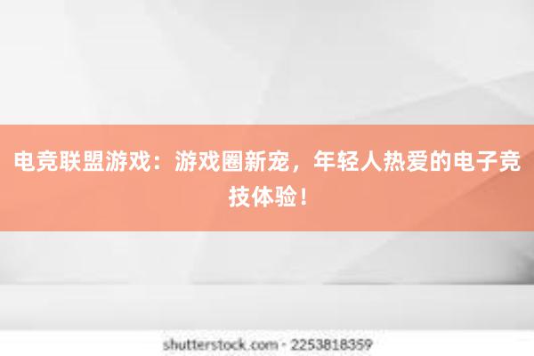 电竞联盟游戏：游戏圈新宠，年轻人热爱的电子竞技体验！