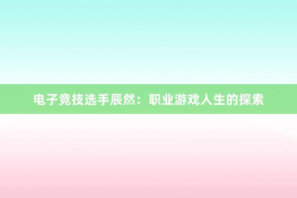 电子竞技选手辰然：职业游戏人生的探索