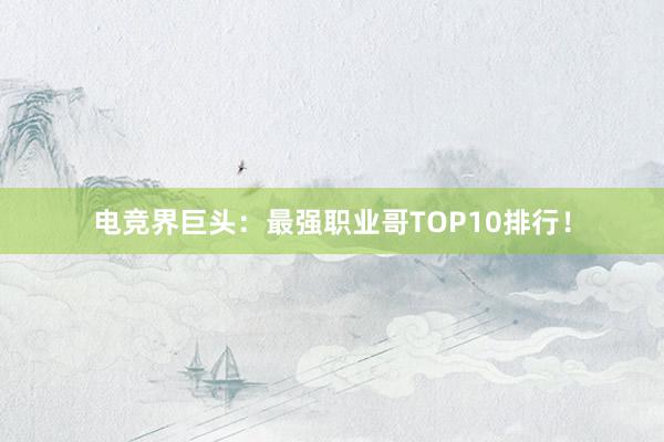 电竞界巨头：最强职业哥TOP10排行！