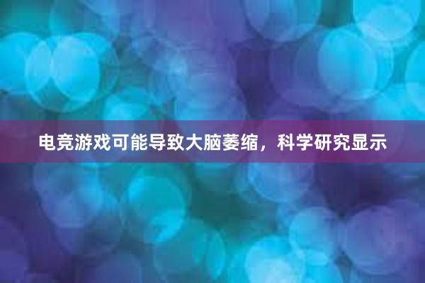 电竞游戏可能导致大脑萎缩，科学研究显示