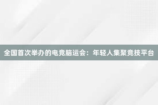 全国首次举办的电竞脑运会：年轻人集聚竞技平台