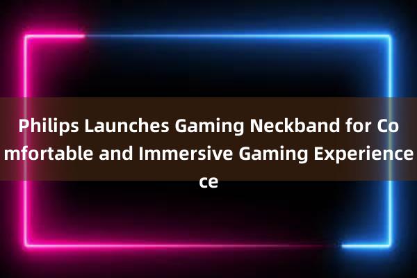 Philips Launches Gaming Neckband for Comfortable and Immersive Gaming Experience