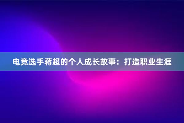 电竞选手蒋超的个人成长故事：打造职业生涯