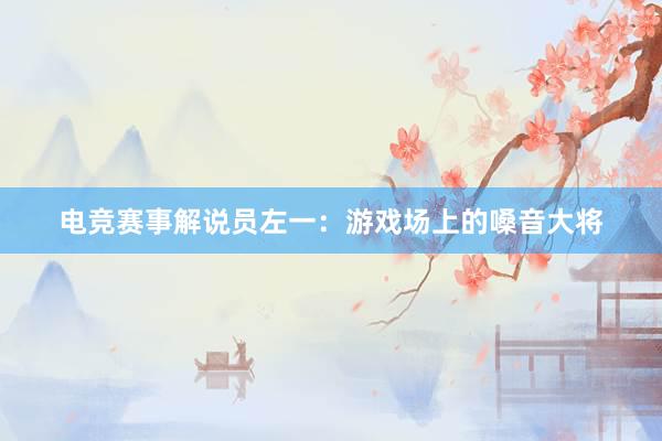 电竞赛事解说员左一：游戏场上的嗓音大将