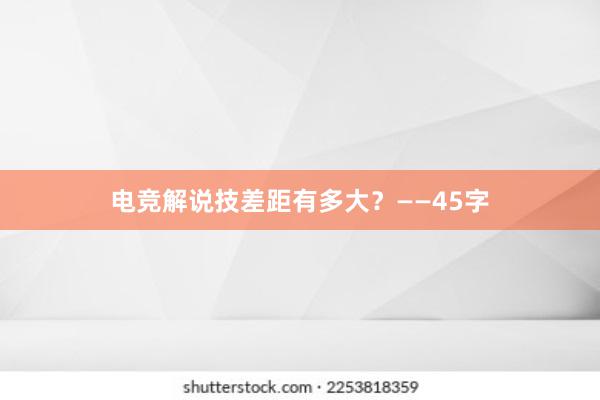 电竞解说技差距有多大？——45字