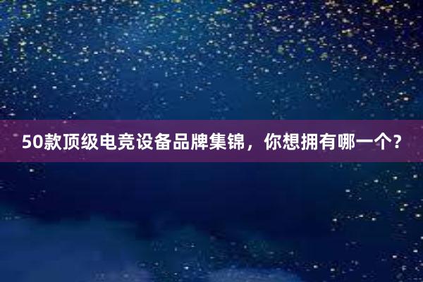 50款顶级电竞设备品牌集锦，你想拥有哪一个？