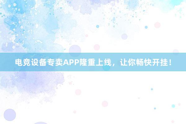 电竞设备专卖APP隆重上线，让你畅快开挂！