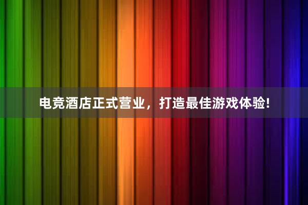 电竞酒店正式营业，打造最佳游戏体验!