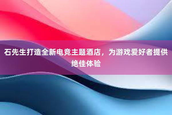 石先生打造全新电竞主题酒店，为游戏爱好者提供绝佳体验