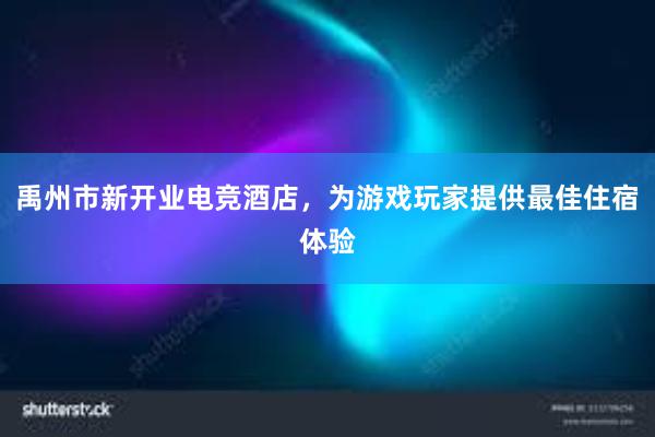 禹州市新开业电竞酒店，为游戏玩家提供最佳住宿体验