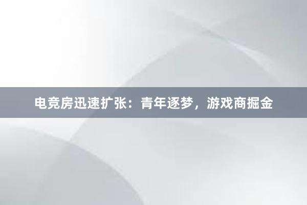 电竞房迅速扩张：青年逐梦，游戏商掘金