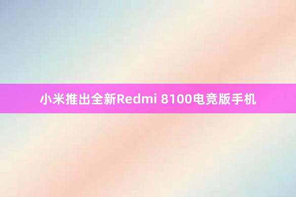 小米推出全新Redmi 8100电竞版手机