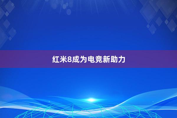 红米8成为电竞新助力