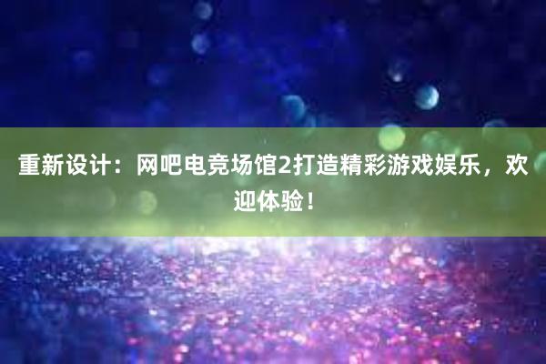 重新设计：网吧电竞场馆2打造精彩游戏娱乐，欢迎体验！