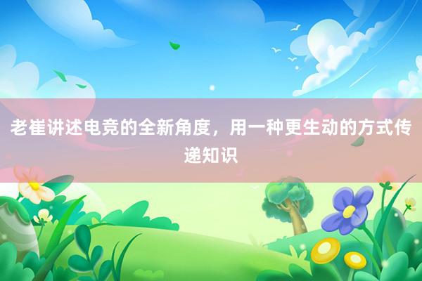 老崔讲述电竞的全新角度，用一种更生动的方式传递知识