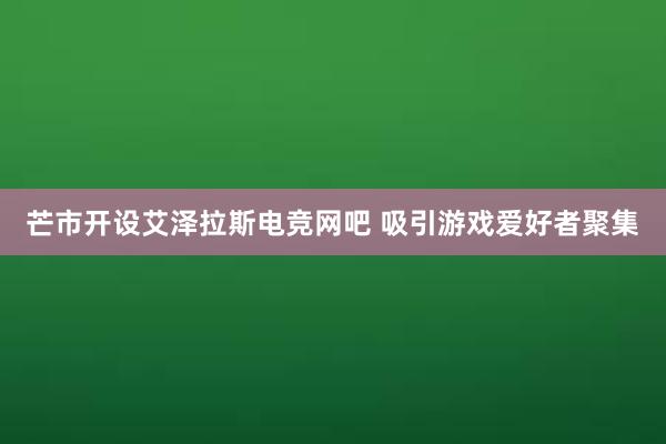 芒市开设艾泽拉斯电竞网吧 吸引游戏爱好者聚集