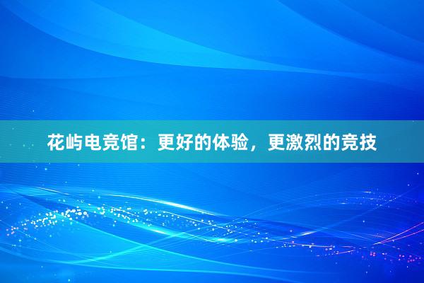 花屿电竞馆：更好的体验，更激烈的竞技