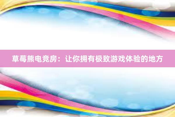 草莓熊电竞房：让你拥有极致游戏体验的地方