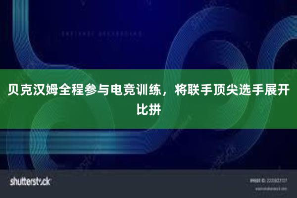 贝克汉姆全程参与电竞训练，将联手顶尖选手展开比拼