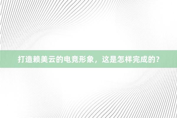 打造赖美云的电竞形象，这是怎样完成的？