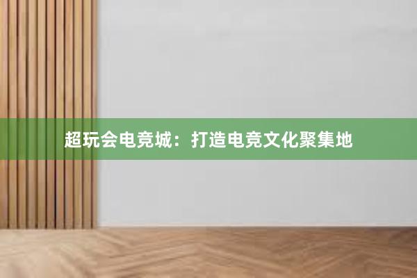 超玩会电竞城：打造电竞文化聚集地