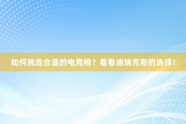 如何挑选合适的电竞椅？看看迪瑞克斯的选择！