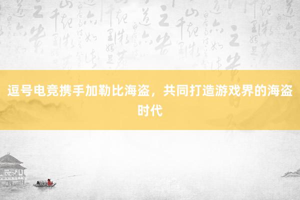 逗号电竞携手加勒比海盗，共同打造游戏界的海盗时代