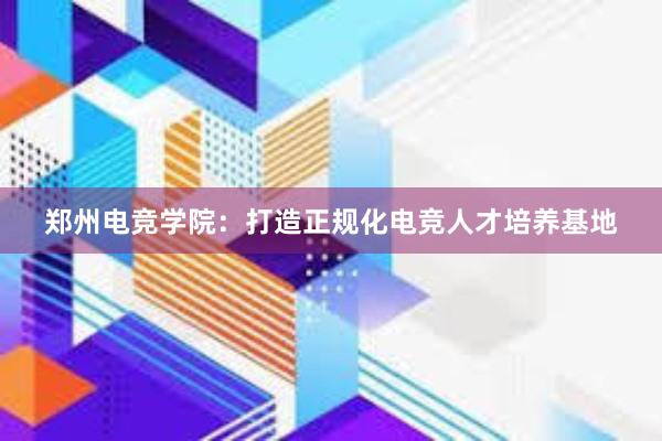 郑州电竞学院：打造正规化电竞人才培养基地