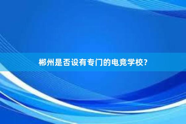 郴州是否设有专门的电竞学校？