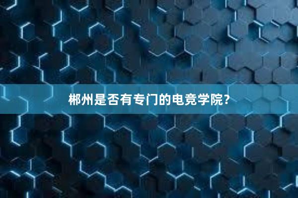 郴州是否有专门的电竞学院？