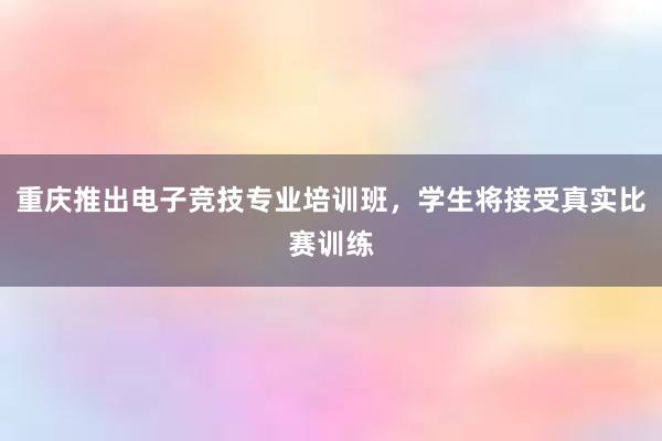 重庆推出电子竞技专业培训班，学生将接受真实比赛训练