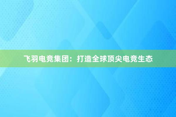 飞羽电竞集团：打造全球顶尖电竞生态