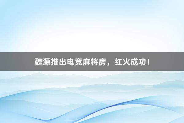 魏源推出电竞麻将房，红火成功！