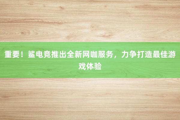 重要！鲨电竞推出全新网咖服务，力争打造最佳游戏体验