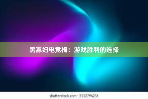 黑寡妇电竞椅：游戏胜利的选择